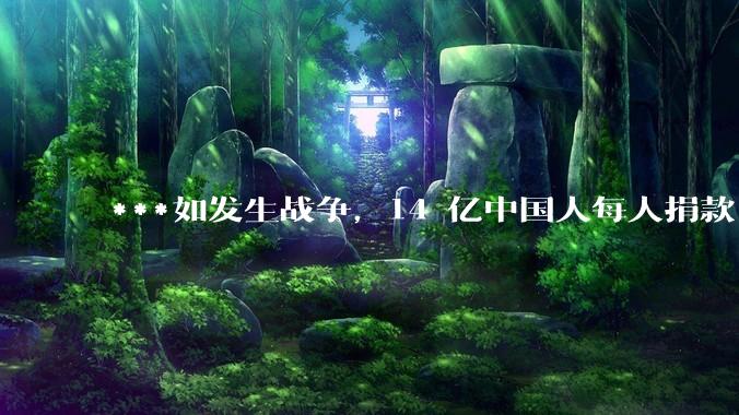 ***如发生战争,14 亿中国人每人捐款 1000 元,可以打几天?