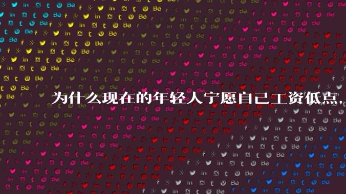 为什么现在的年轻人宁愿自己工资低点,也要过得舒服、不那么累?