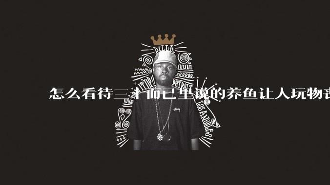 怎么看待三十而已里说的养鱼让人玩物丧志,养鱼是魔鬼,是黑洞,养鱼毁三代鱼缸毁一生的话?