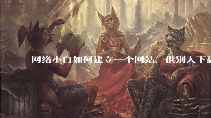网络小白如何建立一个网站,供别人下载文件(主要是PDF和MP3)?