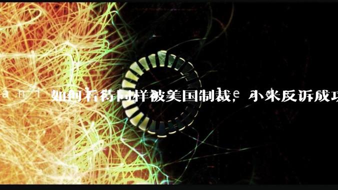 如何看待同样被美国制裁,小米反诉成功,明明是小米不跪,小米却不断被黑?