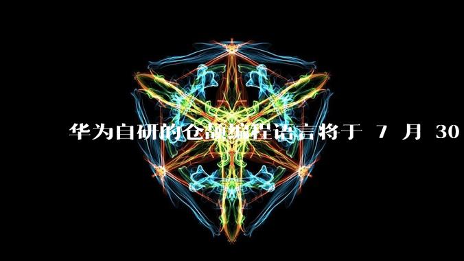 华为自研的仓颉编程语言将于 7 月 30 日开源,这款语言将如何影响未来的开发趋势?