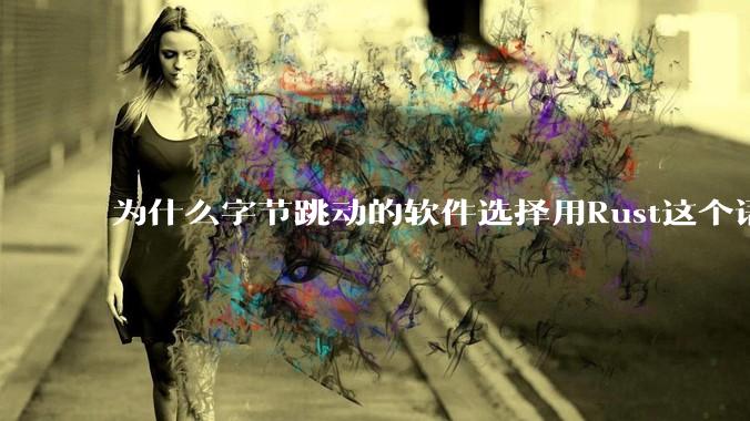 为什么字节跳动的软件选择用Rust这个语言写?