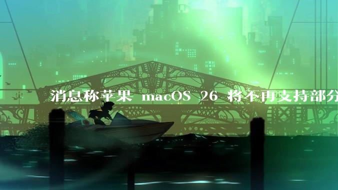 消息称苹果 macOS 26 将不再支持部分旧款英特尔 CPU 机型,这背后原因有哪些?
