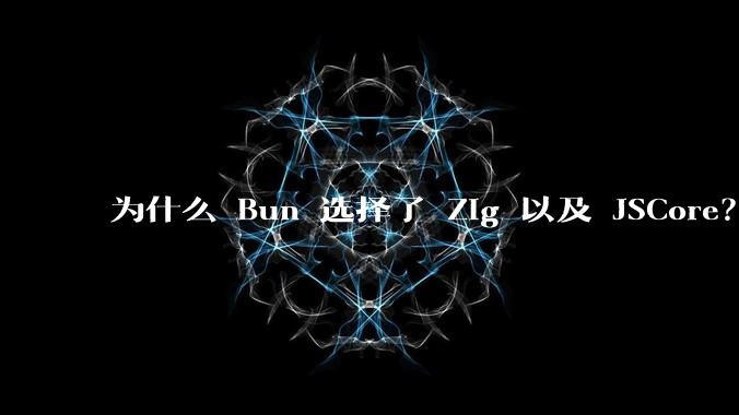 为什么 Bun 选择了 Zig 以及 JSCore?