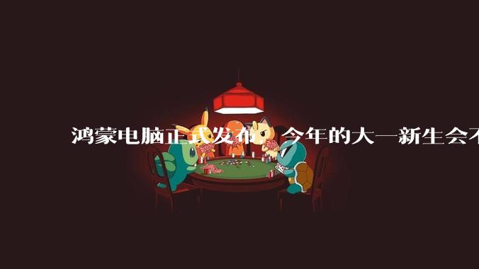 鸿蒙电脑正式发布,今年的大一新生会不会扎堆购买鸿蒙电脑?