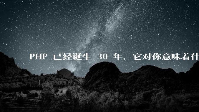 PHP 已经诞生 30 年,它对你意味着什么?