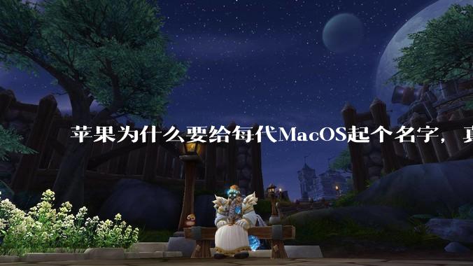 苹果为什么要给每代MacOS起个名字,真以为人们记得住分得清吗?