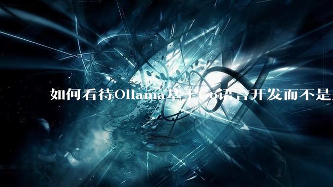 如何看待Ollama基于Go语言开发而不是别的编程语言?
