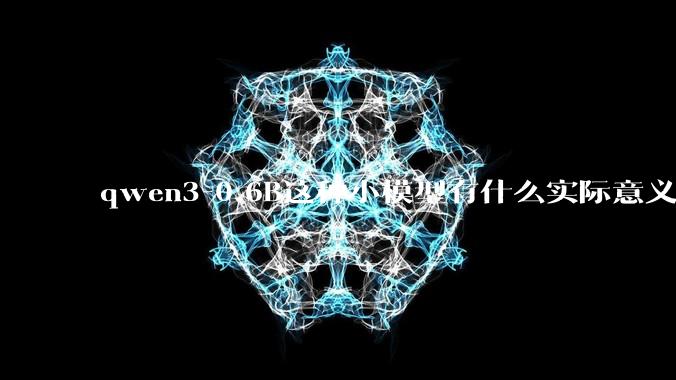 qwen3-0.6B这种小模型有什么实际意义和用途吗?