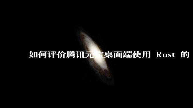 如何评价腾讯元宝桌面端使用 Rust 的 Tauri 框架?