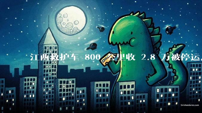 江西救护车 800 公里收 2.8 万被停运,该***中还有哪些疑点?这个收费贵不贵?