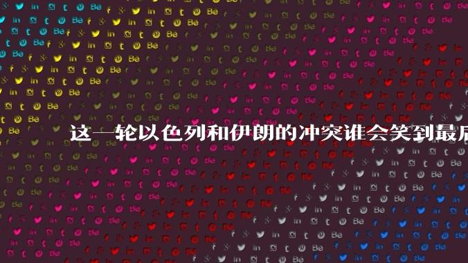 这一轮以色列和伊朗的冲突谁会笑到最后?最终会如何收场?