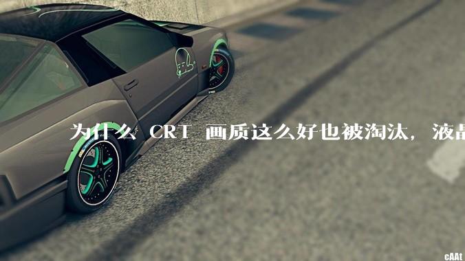 为什么 CRT 画质这么好也被淘汰,液晶反而发展的很好?