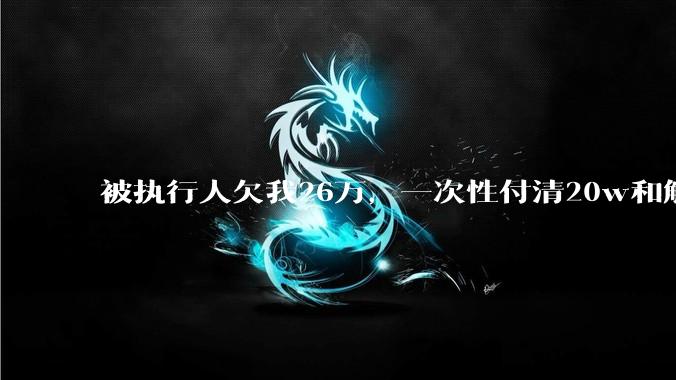 被执行人欠我26万,一次性付清20w和解,我该同意吗?