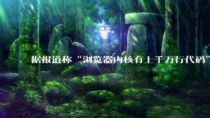 据报道称“浏览器内核有上千万行代码”,浏览器内核真的很复杂吗?