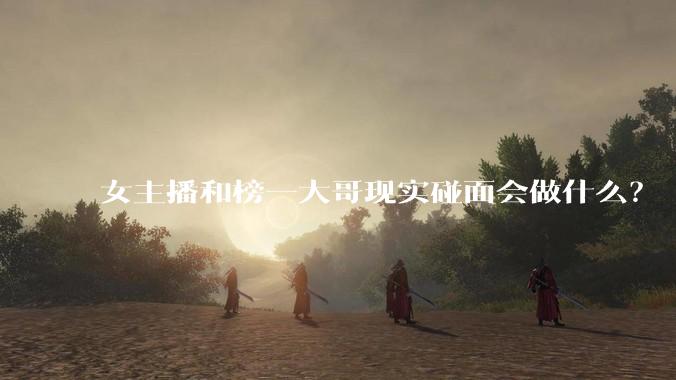 女主播和榜一大哥现实碰面会做什么?