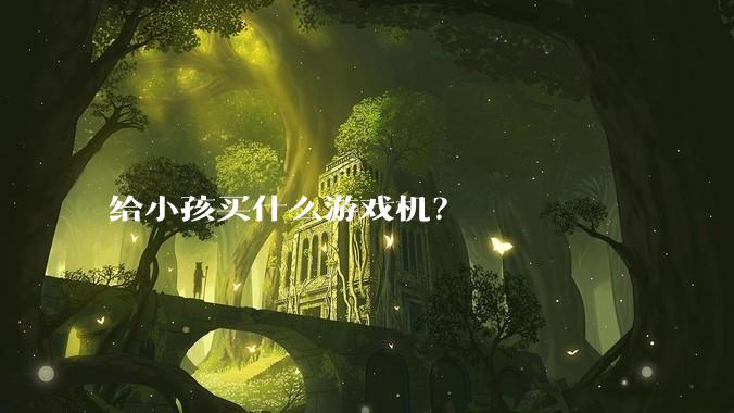 给小孩买什么游戏机?
