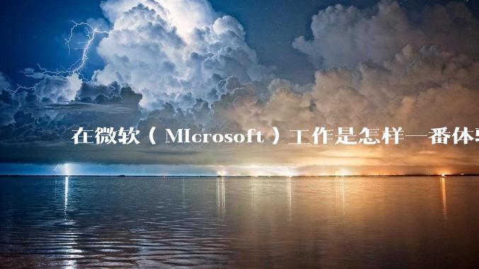 在微软(Microsoft)工作是怎样一番体验?