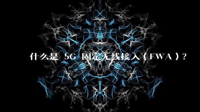 什么是 5G 固定无线接入(FWA)?