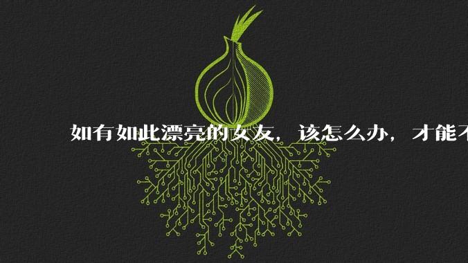 如有如此漂亮的女友,该怎么办,才能不弄丢?