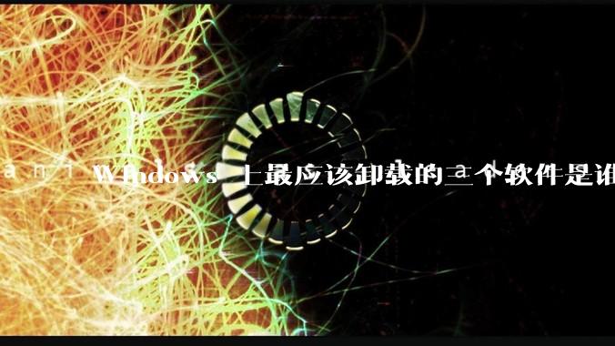 Windows 上最应该卸载的三个软件是谁?