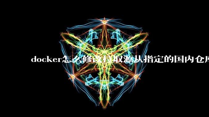docker怎么修改拉取源从指定的国内仓库拉取镜像?