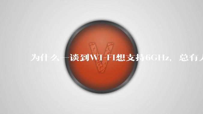 为什么一谈到Wi-Fi想支持6GHz,总有人说那你可以去国外?