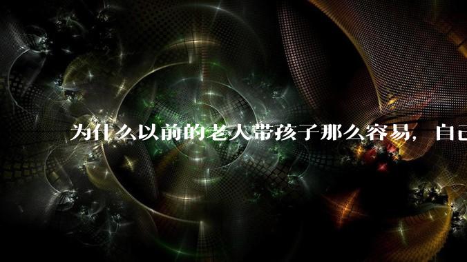 为什么以前的老人带孩子那么容易,自己带孩子确感觉很难,是矫情吗?