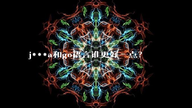 j***a和go语言谁更好一点?
