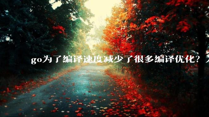 go为了编译速度减少了很多编译优化?为什么不能提供优化编译模式来提升运行效率?是太懒还是另有隐情?