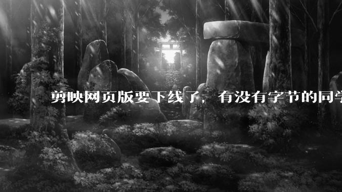 剪映网页版要下线了,有没有字节的同学来说下是为啥啊?