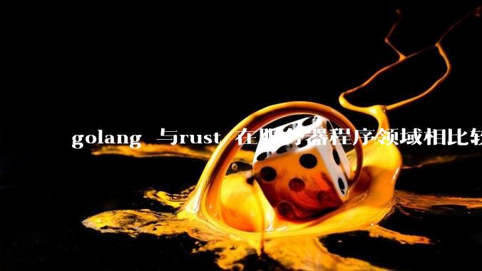 golang 与rust 在服务器程序领域相比较,各有什么优劣势?