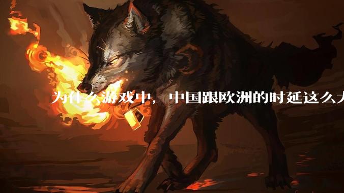 为什么游戏中,中国跟欧洲的时延这么大,是否是海底光缆距离过长的原因?