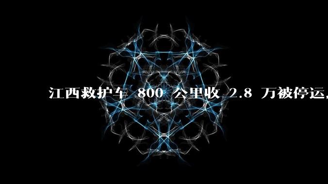 江西救护车 800 公里收 2.8 万被停运,该***中还有哪些疑点?这个收费贵不贵?