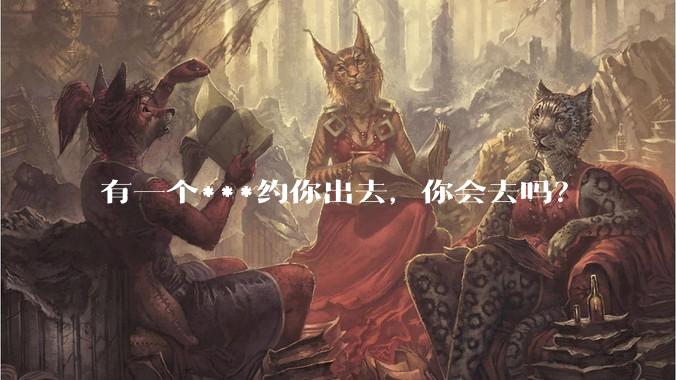 有一个***约你出去,你会去吗?