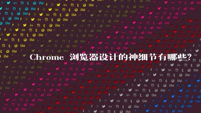 Chrome 浏览器设计的神细节有哪些?