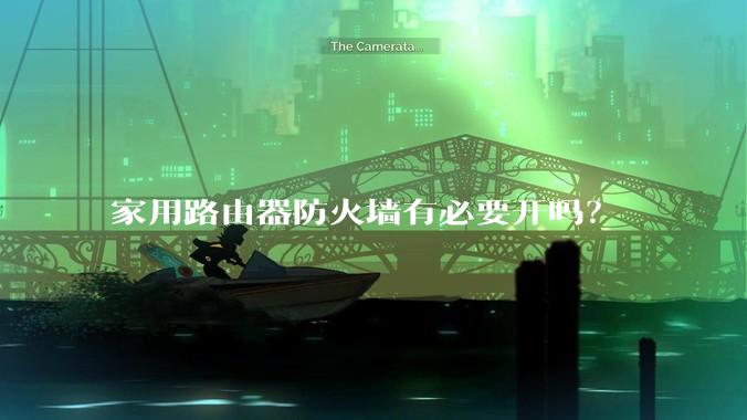 家用路由器防火墙有必要开吗?