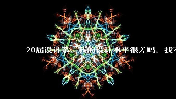 20届设计系,我的设计水平很差吗,找不到合适的工作?