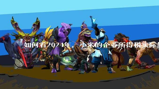 如何看2024年,小米的企业所得税实际纳税额超过华为?