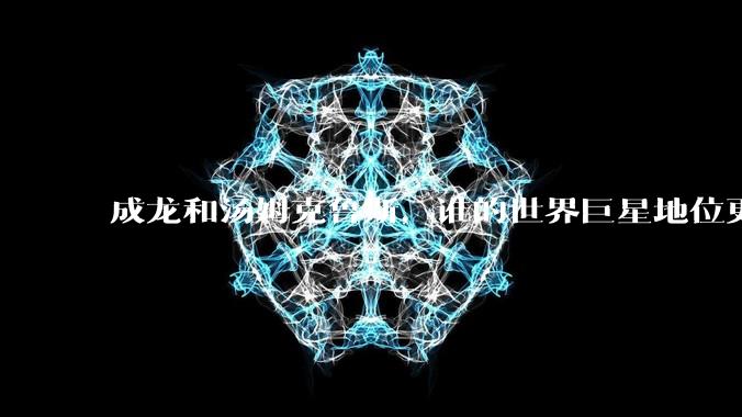 成龙和汤姆克鲁斯,谁的世界巨星地位更高?