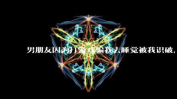 男朋友因为打游戏骗我去睡觉被我识破,然后我提了分手,他同意了,问问男孩子们他怎么想的?