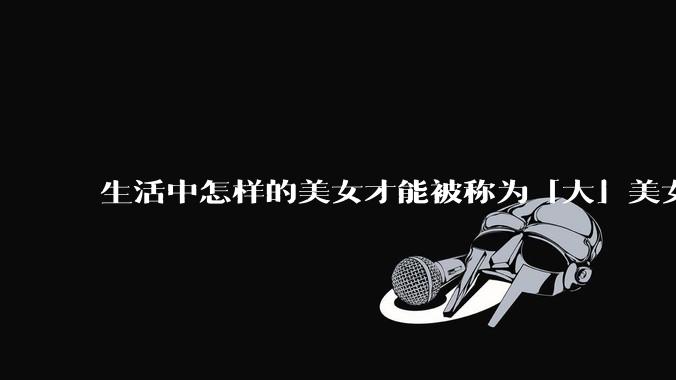 生活中怎样的美女才能被称为「大」美女?