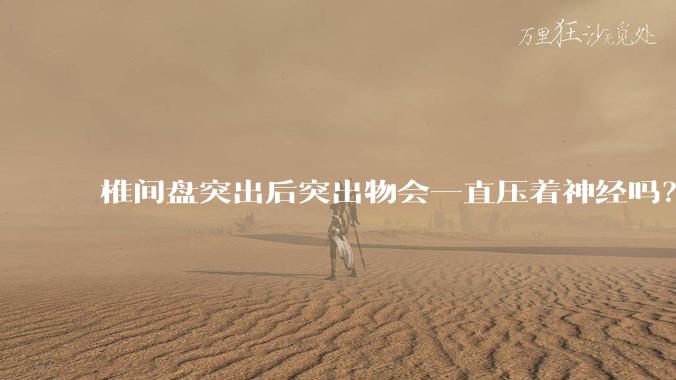 椎间盘突出后突出物会一直压着神经吗?保守治疗是通过什么原理让椎间盘回纳的啊?