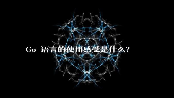 Go 语言的使用感受是什么?
