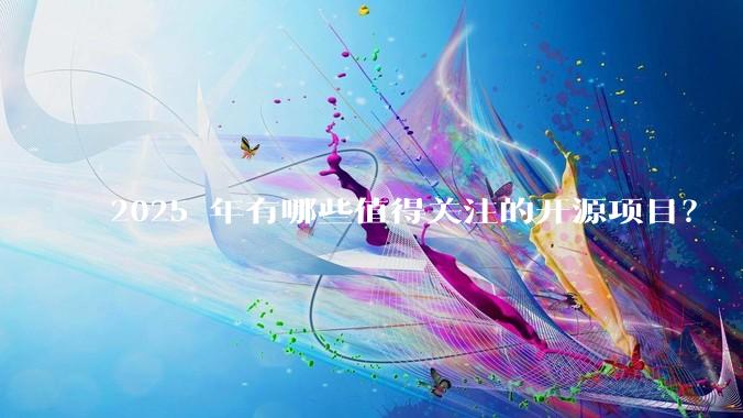 2025 年有哪些值得关注的开源项目?