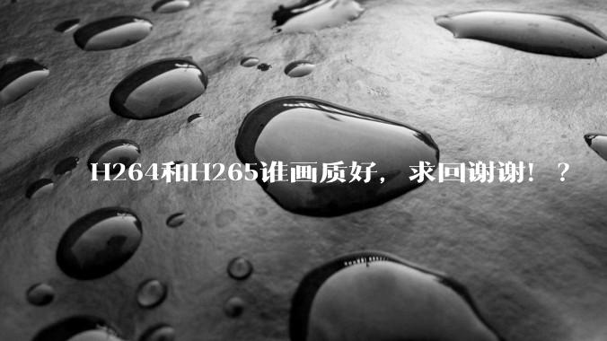 H264和H265谁画质好,求回谢谢!?