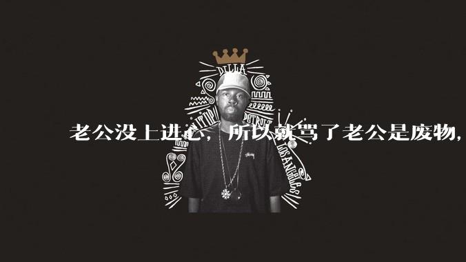 老公没上进心,所以就骂了老公是废物,窝囊废,他很生气。怎么办?