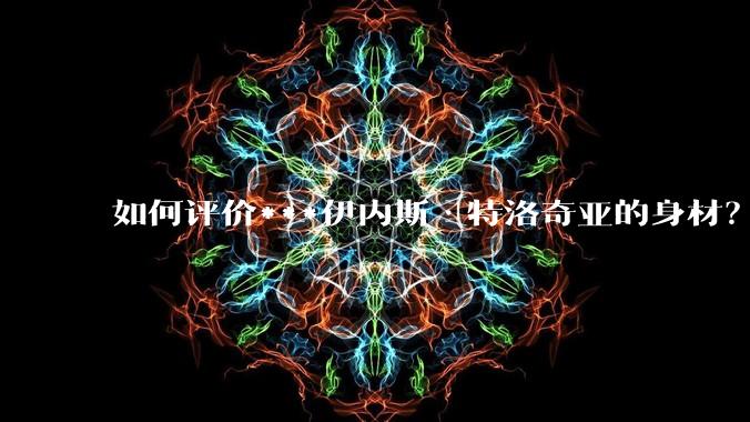 如何评价***伊内斯·特洛奇亚的身材?