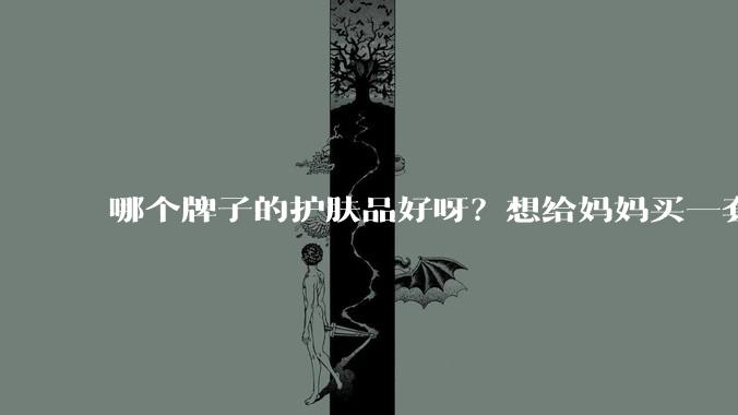 哪个牌子的护肤品好呀?想给妈妈买一套抗衰老的护肤品?